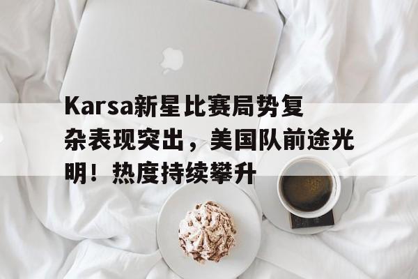 爱游戏全站-Karsa新星比赛局势复杂表现突出，美国队前途光明！热度持续攀升(斯蒂庞克为什么叫死亡之车)