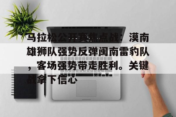 爱游戏全站-关于马拉松公开赛焦点战：漠南雄狮队强势反弹闽南雷豹队，客场强势带走胜利。关键战拿下信心的信息