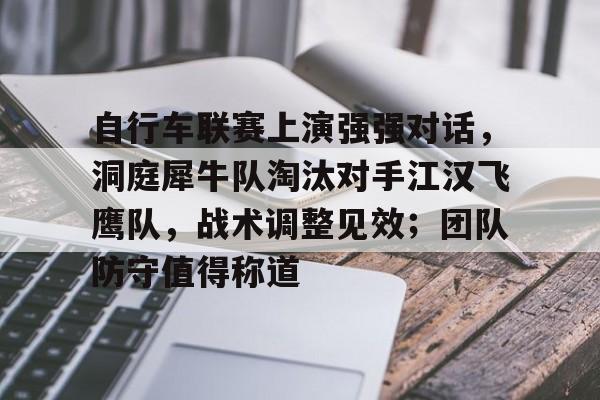 爱游戏入口-包含自行车联赛上演强强对话，洞庭犀牛队淘汰对手江汉飞鹰队，战术调整见效；团队防守值得称道的词条