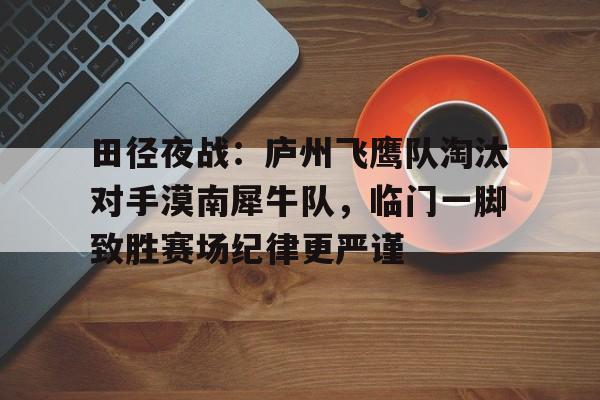 爱游戏入口-包含田径夜战：庐州飞鹰队淘汰对手漠南犀牛队，临门一脚致胜赛场纪律更严谨的词条