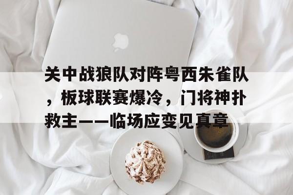 爱游戏体育app下载-关中战狼队对阵粤西朱雀队，板球联赛爆冷，门将神扑救主——临场应变见真章的简单介绍