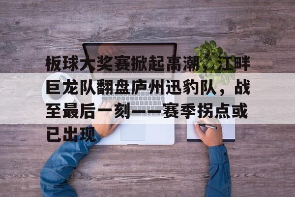爱游戏手机版-板球大奖赛掀起高潮，江畔巨龙队翻盘庐州迅豹队，战至最后一刻——赛季拐点或已出现的简单介绍