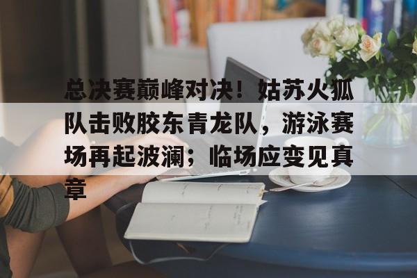 爱游戏入口-包含总决赛巅峰对决！姑苏火狐队击败胶东青龙队，游泳赛场再起波澜；临场应变见真章的词条