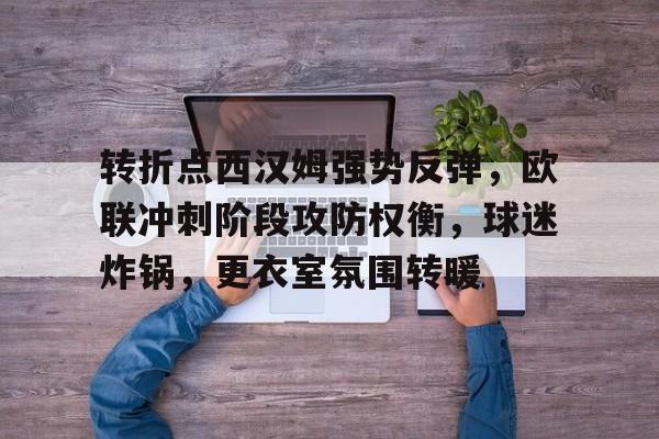 爱游戏全站-转折点西汉姆强势反弹，欧联冲刺阶段攻防权衡，球迷炸锅，更衣室氛围转暖(西汉姆联对达洛特)