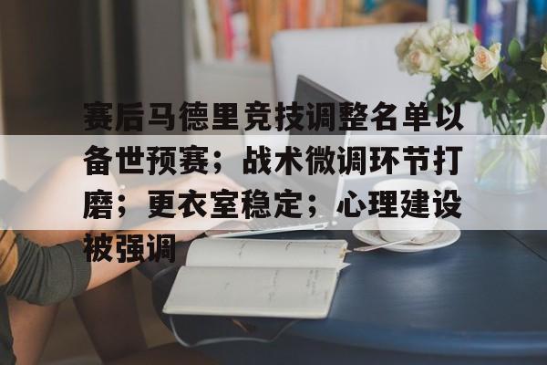 爱游戏手机版-包含赛后马德里竞技调整名单以备世预赛；战术微调环节打磨；更衣室稳定；心理建设被强调的词条