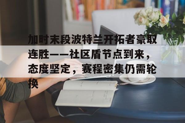 爱游戏全站-加时末段波特兰开拓者豪取连胜——社区盾节点到来，态度坚定，赛程密集仍需轮换的简单介绍