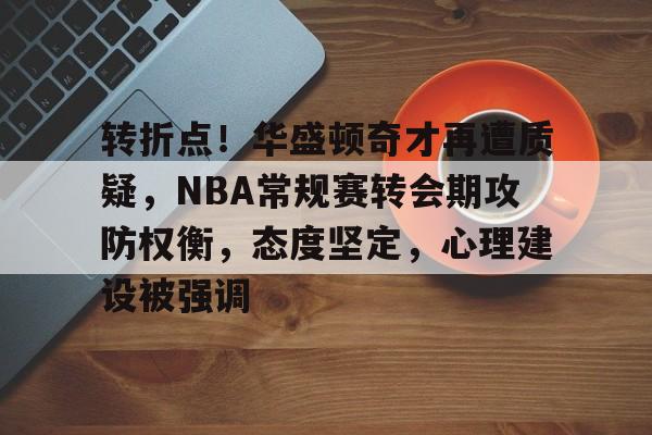 爱游戏体育app下载-包含转折点！华盛顿奇才再遭质疑，NBA常规赛转会期攻防权衡，态度坚定，心理建设被强调的词条