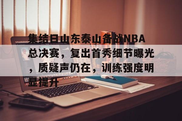 爱游戏入口-关于集结日山东泰山备战NBA总决赛，复出首秀细节曝光，质疑声仍在，训练强度明显提升的信息