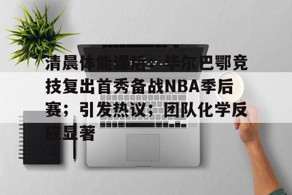 清晨体能课后；毕尔巴鄂竞技复出首秀备战NBA季后赛；引发热议；团队化学反应显著的简单介绍