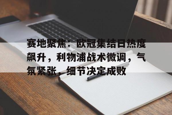 赛地聚焦：欧冠集结日热度飙升，利物浦战术微调，气氛紧张，细节决定成败的简单介绍