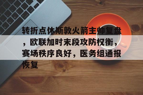 AYX爱游戏中国-包含转折点休斯敦火箭主帅复盘，欧联加时末段攻防权衡，赛场秩序良好，医务组通报恢复的词条