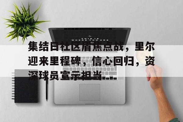 爱游戏体育app下载-关于集结日社区盾焦点战，里尔迎来里程碑，信心回归，资深球员宣示担当的信息