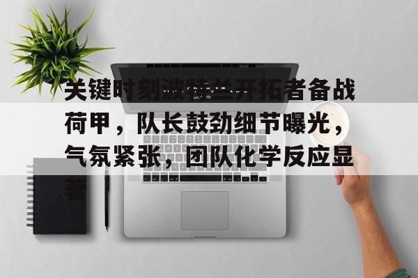关键时刻波特兰开拓者备战荷甲，队长鼓劲细节曝光，气氛紧张，团队化学反应显著的简单介绍