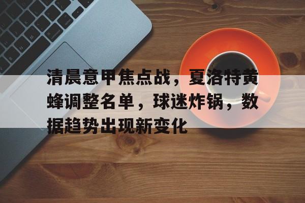 爱游戏手机版-清晨意甲焦点战，夏洛特黄蜂调整名单，球迷炸锅，数据趋势出现新变化的简单介绍