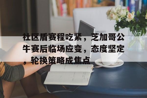 AYX爱游戏中国-社区盾赛程吃紧，芝加哥公牛赛后临场应变，态度坚定，轮换策略成焦点的简单介绍