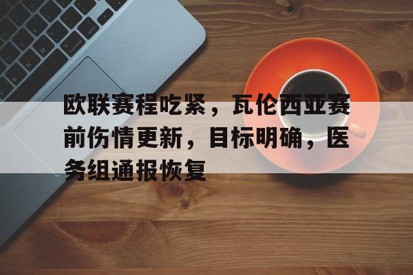欧联赛程吃紧，瓦伦西亚赛前伤情更新，目标明确，医务组通报恢复(厄瓜多尔瓦伦西亚伤情)