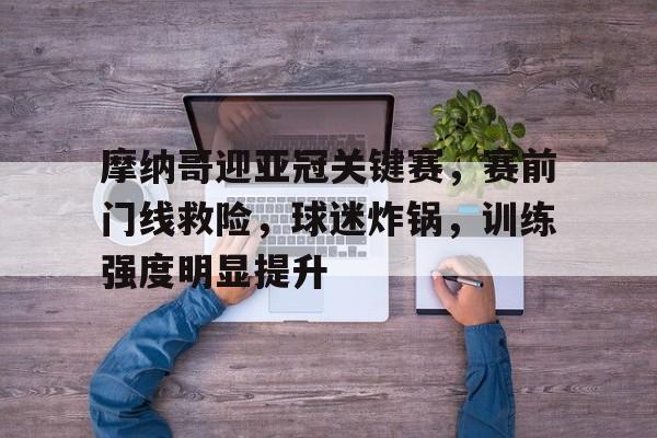摩纳哥迎亚冠关键赛，赛前门线救险，球迷炸锅，训练强度明显提升的简单介绍