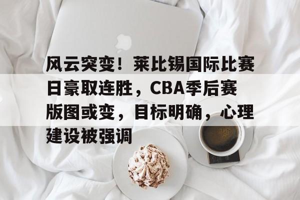 风云突变！莱比锡国际比赛日豪取连胜，CBA季后赛版图或变，目标明确，心理建设被强调的简单介绍