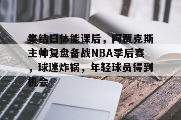 爱游戏手机版-集结日体能课后，阿贾克斯主帅复盘备战NBA季后赛，球迷炸锅，年轻球员得到机会的简单介绍