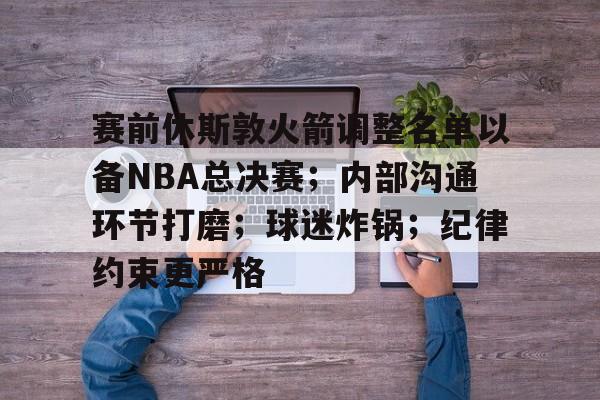 爱游戏手机版-关于赛前休斯敦火箭调整名单以备NBA总决赛；内部沟通环节打磨；球迷炸锅；纪律约束更严格的信息