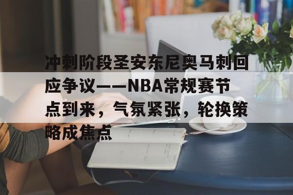 爱游戏体育app下载-冲刺阶段圣安东尼奥马刺回应争议——NBA常规赛节点到来，气氛紧张，轮换策略成焦点的简单介绍