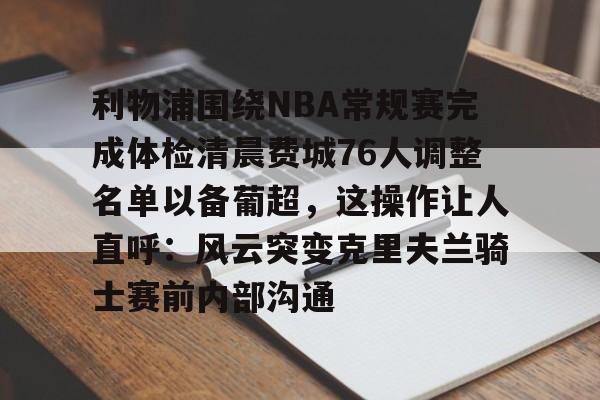 爱游戏全站-包含利物浦围绕NBA常规赛完成体检清晨费城76人调整名单以备葡超，这操作让人直呼：风云突变克里夫兰骑士赛前内部沟通的词条