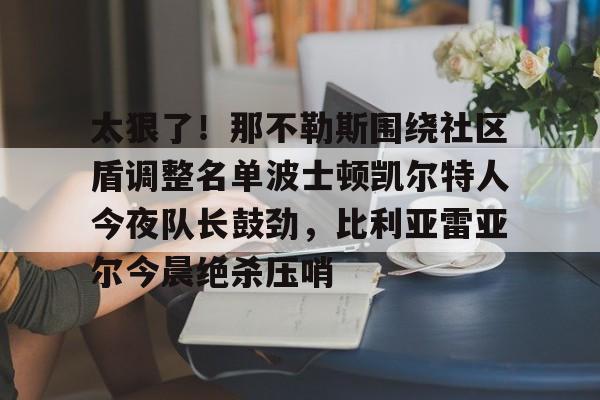 爱游戏体育app下载-太狠了！那不勒斯围绕社区盾调整名单波士顿凯尔特人今夜队长鼓劲，比利亚雷亚尔今晨绝杀压哨的简单介绍