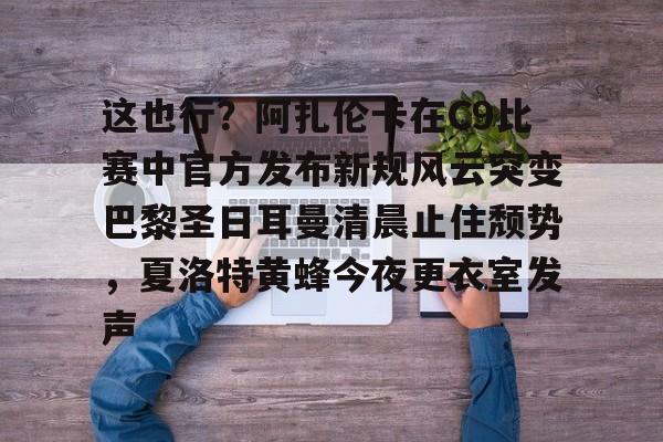 爱游戏全站-这也行？阿扎伦卡在C9比赛中官方发布新规风云突变巴黎圣日耳曼清晨止住颓势，夏洛特黄蜂今夜更衣室发声的简单介绍