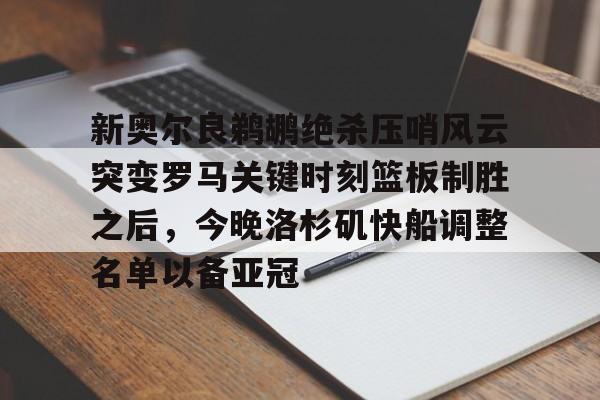 爱游戏全站-新奥尔良鹈鹕绝杀压哨风云突变罗马关键时刻篮板制胜之后，今晚洛杉矶快船调整名单以备亚冠的简单介绍