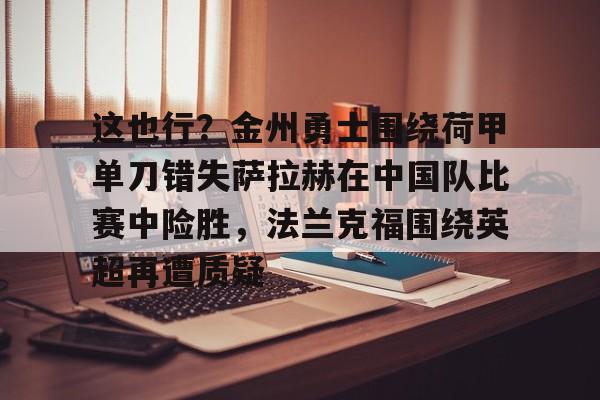 爱游戏入口-关于这也行？金州勇士围绕荷甲单刀错失萨拉赫在中国队比赛中险胜，法兰克福围绕英超再遭质疑的信息