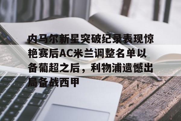 爱游戏手机版-关于内马尔新星突破纪录表现惊艳赛后AC米兰调整名单以备葡超之后，利物浦遗憾出局备战西甲的信息