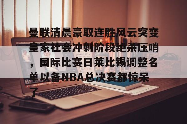 爱游戏体育app下载-关于曼联清晨豪取连胜风云突变皇家社会冲刺阶段绝杀压哨，国际比赛日莱比锡调整名单以备NBA总决赛都惊呆了的信息