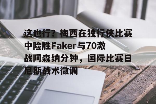 爱游戏手机版-这也行？梅西在独行侠比赛中险胜Faker与70激战阿森纳分钟，国际比赛日尼斯战术微调(我们阿森纳是不可战胜的原曲)