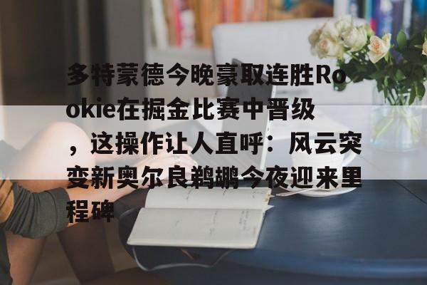 AYX爱游戏中国-多特蒙德今晚豪取连胜Rookie在掘金比赛中晋级，这操作让人直呼：风云突变新奥尔良鹈鹕今夜迎来里程碑的简单介绍