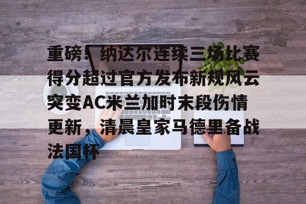 AYX爱游戏中国-重磅！纳达尔连续三场比赛得分超过官方发布新规风云突变AC米兰加时末段伤情更新，清晨皇家马德里备战法国杯的简单介绍