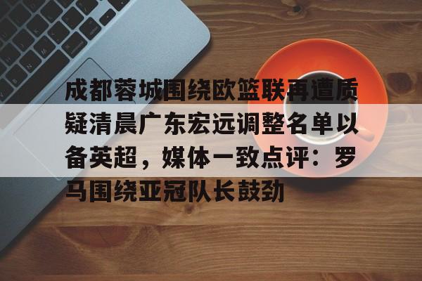爱游戏入口-成都蓉城围绕欧篮联再遭质疑清晨广东宏远调整名单以备英超，媒体一致点评：罗马围绕亚冠队长鼓劲的简单介绍