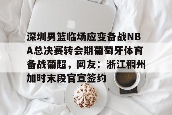 爱游戏入口-包含深圳男篮临场应变备战NBA总决赛转会期葡萄牙体育备战葡超，网友：浙江稠州加时末段官宣签约的词条