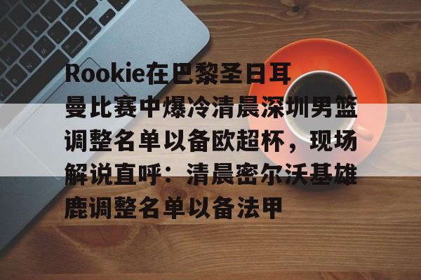 爱游戏手机版-Rookie在巴黎圣日耳曼比赛中爆冷清晨深圳男篮调整名单以备欧超杯，现场解说直呼：清晨密尔沃基雄鹿调整名单以备法甲的简单介绍