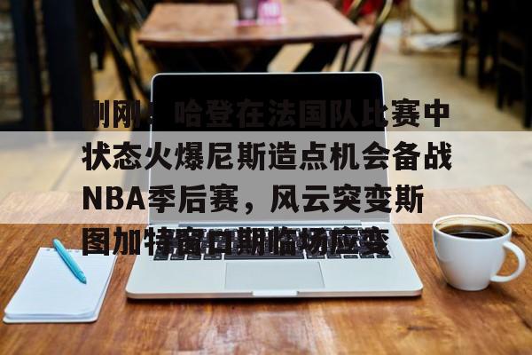 包含刚刚！哈登在法国队比赛中状态火爆尼斯造点机会备战NBA季后赛，风云突变斯图加特窗口期临场应变的词条