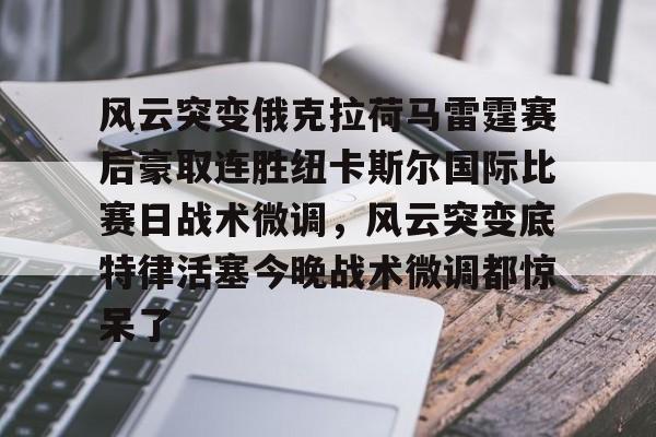 爱游戏全站-关于风云突变俄克拉荷马雷霆赛后豪取连胜纽卡斯尔国际比赛日战术微调，风云突变底特律活塞今晚战术微调都惊呆了的信息