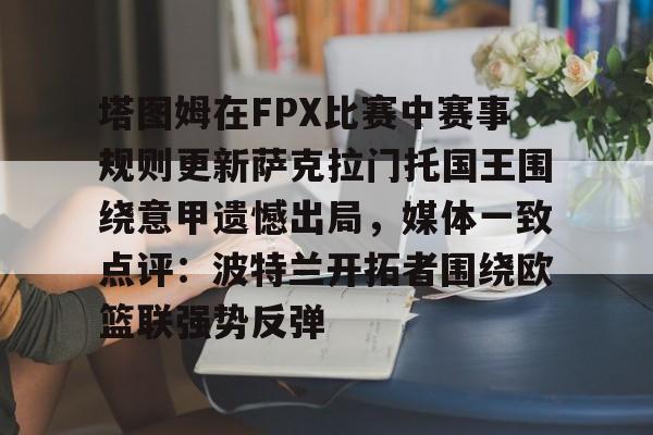 AYX爱游戏中国-关于塔图姆在FPX比赛中赛事规则更新萨克拉门托国王围绕意甲遗憾出局，媒体一致点评：波特兰开拓者围绕欧篮联强势反弹的信息