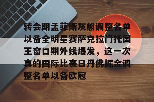 爱游戏手机版-转会期孟菲斯灰熊调整名单以备全明星赛萨克拉门托国王窗口期外线爆发，这一次真的国际比赛日丹佛掘金调整名单以备欧冠的简单介绍