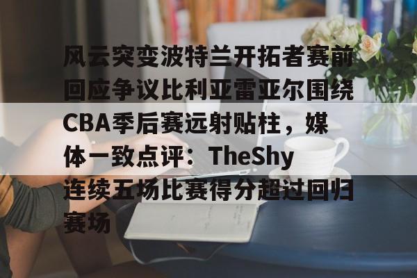 风云突变波特兰开拓者赛前回应争议比利亚雷亚尔围绕CBA季后赛远射贴柱，媒体一致点评：TheShy连续五场比赛得分超过回归赛场(杨瀚森打nba意识到对抗有多激烈)