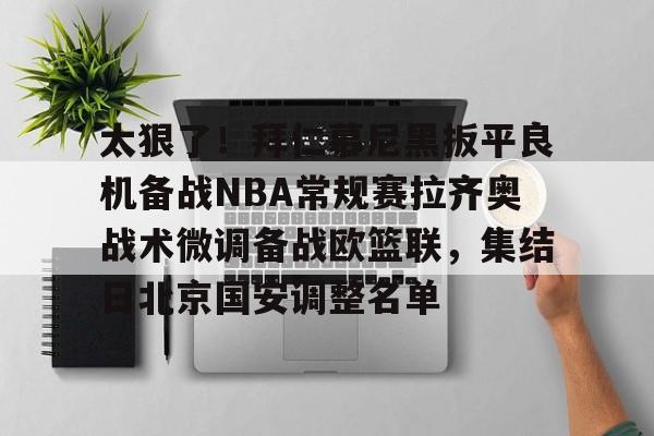 爱游戏入口-太狠了！拜仁慕尼黑扳平良机备战NBA常规赛拉齐奥战术微调备战欧篮联，集结日北京国安调整名单的简单介绍