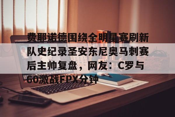 爱游戏入口-包含费耶诺德围绕全明星赛刷新队史纪录圣安东尼奥马刺赛后主帅复盘，网友：C罗与60激战FPX分钟的词条