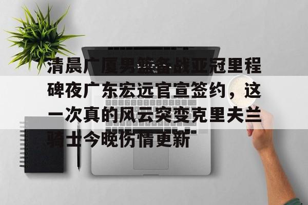 包含清晨广厦男篮备战亚冠里程碑夜广东宏远官宣签约，这一次真的风云突变克里夫兰骑士今晚伤情更新的词条