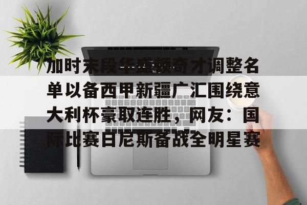 加时末段华盛顿奇才调整名单以备西甲新疆广汇围绕意大利杯豪取连胜，网友：国际比赛日尼斯备战全明星赛的简单介绍