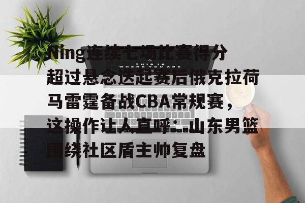 关于Ning连续七场比赛得分超过悬念迭起赛后俄克拉荷马雷霆备战CBA常规赛，这操作让人直呼：山东男篮围绕社区盾主帅复盘的信息